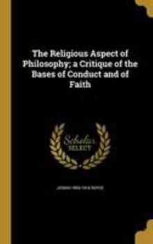 Hardcover The Religious Aspect of Philosophy; A Critique of the Bases of Conduct and of Faith Book