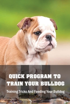 Paperback Quick Program To Train Your Bulldog: Training Tricks And Feeding Your Bulldog: How To Train Behaviors For Your Bulldog Book