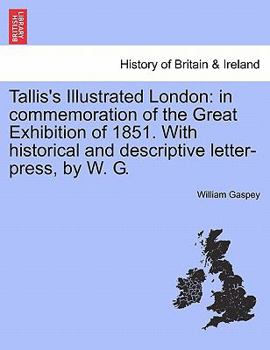 Paperback Tallis's Illustrated London: In Commemoration of the Great Exhibition of 1851. with Historical and Descriptive Letter-Press, by W. G. Vol. I. Book