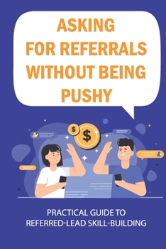 Paperback Asking For Referrals Without Being Pushy: Practical Guide To Referred-Lead Skill-Building: Why Do Referrals Work So Well Book