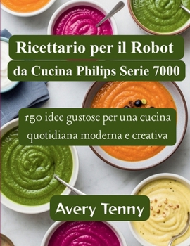 Ricettario per il Robot da Cucina Philips Serie 7000: 150 idee gustose per una cucina quotidiana moderna e creativa
