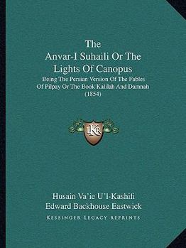 Paperback The Anvar-I Suhaili Or The Lights Of Canopus: Being The Persian Version Of The Fables Of Pilpay Or The Book Kalilah And Damnah (1854) Book