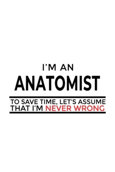 I'm An Anatomist To Save Time, Let's Assume That I'm Never Wrong: Original Anatomist Notebook, Journal Gift, Diary, Doodle Gift or Notebook | 6 x 9 Compact Size- 109 Blank Lined Pages