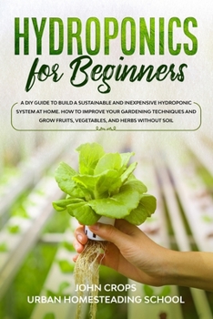 Hydroponics for Beginners: A DIY Guide to Build a Sustainable and Inexpensive Hydroponic System at Home. How to Improve Your Gardening Techniques and ... Soil (Hydroponics & Greenhouse Gardening)