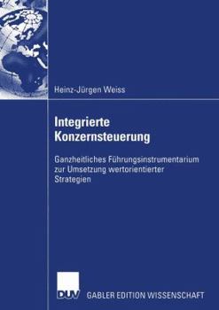 Integrierte Konzernsteuerung: Ganzheitliches Fuhrungsinstrumentarium Zur Umsetzung Wertorientierter Strategien