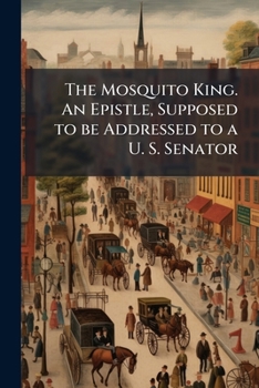 Paperback The Mosquito King. An Epistle, Supposed to be Addressed to a U. S. Senator Book