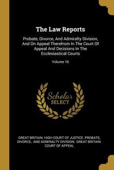 The Law Reports: Probate, Divorce, and Admiralty Division, and on Appeal Therefrom in the Court of Appeal and Decisions in the Ecclesiastical Courts; Volume 16