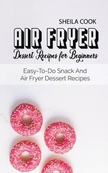 Air Fryer Dessert Recipes For Beginners: Easy-To-Do Snack And Air Fryer Dessert Recipes