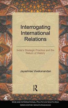 Hardcover Interrogating International Relations: India's Strategic Practice and the Return of History Book
