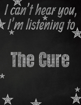 I can't hear you, I'm listening to The Cure creative writing lined notebook: Promoting band fandom and music creativity through writing…one day at a time