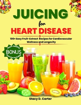 Juicing for Heart Disease: 100+ Easy Fruit-Blend Recipes for Cardiovascular Wellness and Longevity