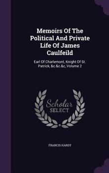 Memoirs Of The Political And Private Life Of James Caulfeild: Earl Of Charlemont, Knight Of St. Patrick, &c.&c.&c, Volume 2