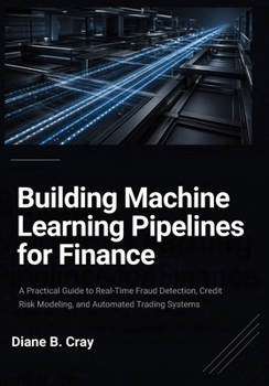 Building Machine Learning Pipelines for Finance: A Practical Guide to Real-Time Fraud Detection, Credit Risk Modeling, and Automated Trading Systems