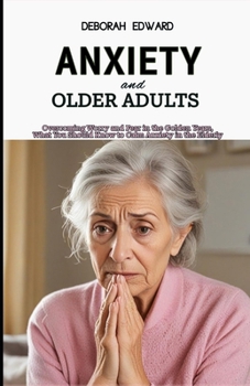 Anxiety and Older Adults: Overcoming Worry and Fear in the Golden Years, What You Should Know to Calm Anxiety in the Elderly
