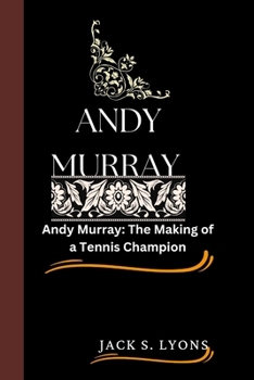 ANDY MURRAY: Andy Murray: The Making of a Tennis Champion