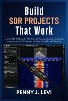 Build SDR Projects That Work: Hands-On RTL-SDR Builds for ADS-B Aircraft Tracking, NOAA Weather Satellite Images, Marine AIS, P25 Emergency Scanner, Ham Radio & IoT Decoding