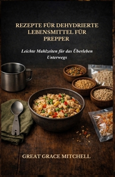 Rezepte für Dehydrierte Lebensmittel für Prepper: Leichte Mahlzeiten für das Überleben Unterwegs (German Edition)