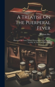 A Treatise On The Puerperal Fever: Illustrated By Cases, Which Occurred In Leeds And Its Vicinity, In The Years 1809-1812