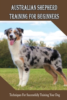 Paperback Australian Shepherd Training For Beginners: Techniques For Successfully Training Your Dog: Australian Shepherd Leash Training Tips Book