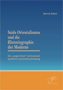 Saids Orientalismus Und Die Historiographie Der Moderne: Der Ewige Orient ALS Konstrukt Westlicher Geschichtsschreibung