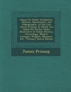 Paperback Essays On Indian Antiquities, Historic, Numismatic, and Palæographic, of the Late James Prinsep: To Which Are Added His Useful Tables, Illustrative of Book