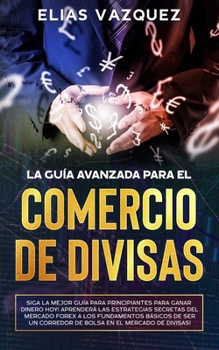 Paperback La Guía Avanzada Para el Comercio de Divisas: Siga la Mejor Guía Para Principiantes Para Ganar Dinero hoy! Aprenderá las Estrategias Secretas del Merc [Spanish] Book