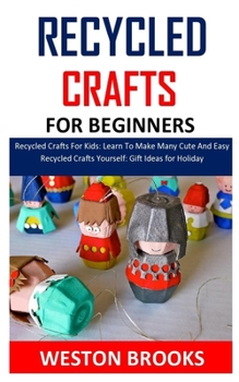 Paperback Recycled Crafts for Beginners: Recycled Crafts For Kids: Learn To Make Many Cute And Easy Recycled Crafts Yourself: Gift Ideas for Holiday Book