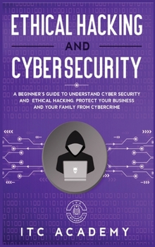 Hardcover Ethical Hacking and Cybersecurity: A Beginner's Guide to Understand Cyber Security and Ethical Hacking. Protect Your Business and Your Family from Cyb Book