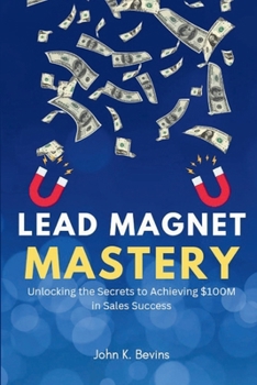 Lead magnet mastery: Unlocking the Secrets to Achieving $100M in Sales Success