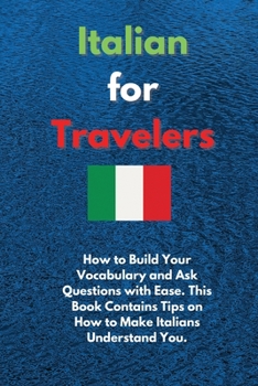 Italian for Travelers: How to Build Your Vocabulary and Ask Questions with Ease. This Book Contains Tips on How to Make Italians Understand You