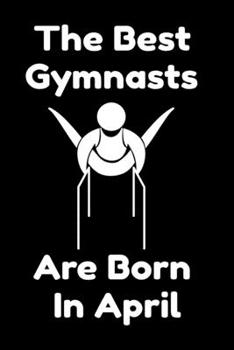 The Best Gymnasts Are Born In April : Journal Gymnastic Lovers Gifts For Women/Men/Coworkers/Colleagues/Students/Friends,  Gymnastic Lover Notebook, ... Notebook / Journal Gift, 120 Pages, 6x9.