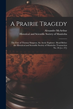 A Prairie Tragedy [microform]: the Fate of Thomas Simpson, the Arctic Explorer: Read Before the Historical and Scientific Society of Manitoba