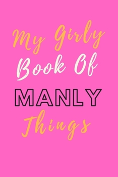 My Girly Book Of Manly Things; Lined Blank Notebook, Best Gag Gift, Notebook, Journal, Diary (120 Pages, Lined, 6 x 9)