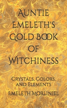 Auntie Emeleth's Gold Book of Witchiness: Crystals, Colors, and Elements (Auntie Emeleth's Books of Witchiness)