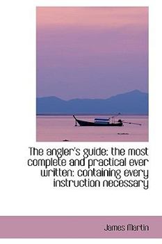 Paperback The Angler's Guide: The Most Complete and Practical Ever Written: Containing Every Instruction Neces Book