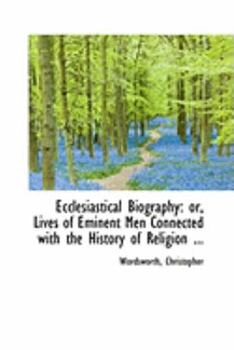 Ecclesiastical Biography : Or, Lives of Eminent Men Connected with the History of Religion ...