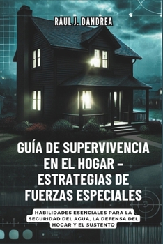 GUÍA DE SUPERVIVENCIA EN EL HOGAR – ESTRATEGIAS DE FUERZAS ESPECIALES: Mantente seguro, mantente listo: Habilidades esenciales para la seguridad del agua, la defensa del hogar y el sustento