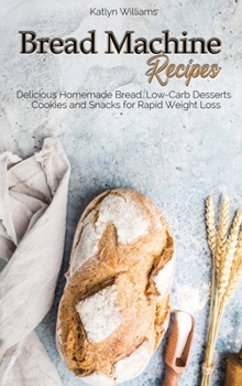 Bread Machine Recipes: Delicious Homemade Bread, Low-Carb Desserts, Cookies and Snacks for Rapid Weight Loss