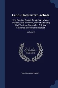 Land- Und Garten-schatz: Von Den Zur Speise Dienlichen Kohlen, Wurzeln, Und Zwiebeln, Deren Erziehung Und Wartung Nach Allen Stücken Aufrichtig Beschrieben Worden, Volume 3