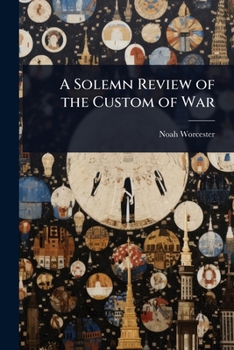 A Solemn Review of the Custom of War: Showing That War Is the Effect of Popular Delusion, and Proposing a Remedy...
