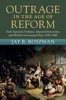 Hardcover Outrage in the Age of Reform: Irish Agrarian Violence, Imperial Insecurity, and British Governing Policy, 1830-1845 Book