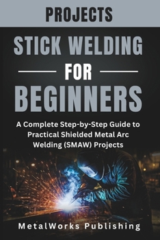 Paperback Stick Welding Projects for Beginners: A Complete Step-by-Step Guide to Practical Shielded Metal Arc Welding (SMAW) Projects Book