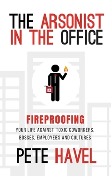 Paperback The Arsonist in the Office: Fireproofing Your Life Against Toxic Coworkers, Bosses, Employees, and Cultures Book