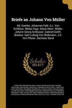 Briefe an Johann Von M�ller: Bd. Goethe. Johannes Falk. A.L. Von Schl�zer. Niklas Vogt. Adam Heinr. M�ller. Johann Georg Schlosser. Gabriel Gottfr. Bredow. Karl Ludwig Von Woltmann. J.C. Von Pfister. 