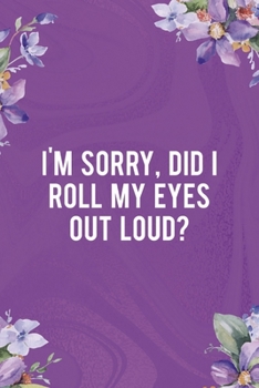I'm Sorry, Did I Roll My Eyes Out Loud?: All Purpose 6x9 Blank Lined Notebook Journal Way Better Than A Card Trendy Unique Gift Flowered Purple Eye Roll