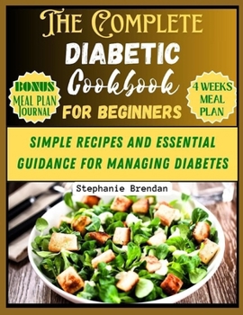 The complete diabetic cookbook for beginners: SIMPLE RECIPES AND ESSENTIAL GUIDANCE FOR MANAGING DIABETES