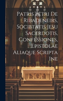 Hardcover Patris Petri de Ribadeneirs, Societatis Jesu sacerdotis, Confessiones, epistolae aliaque scripta ine [Latin] Book