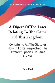 Paperback A Digest Of The Laws Relating To The Game Of This Kingdom: Containing All The Statutes Now In Force, Respecting The Different Species Of Game (1775) Book