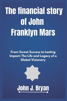 The financial story of John Franklyn Mars: From Sweet Success to Lasting Impact: The Life and Legacy of a Global Visionary