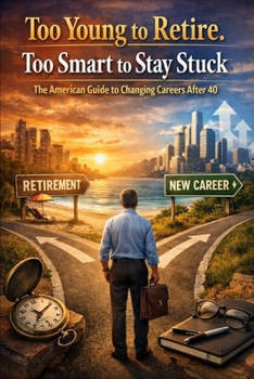 Too Young to Retire. Too Smart to Stay Stuck: The American Guide to Changing Careers After 40